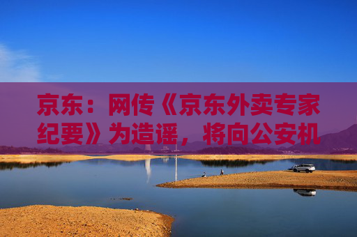京东：网传《京东外卖专家纪要》为造谣，将向公安机关报案