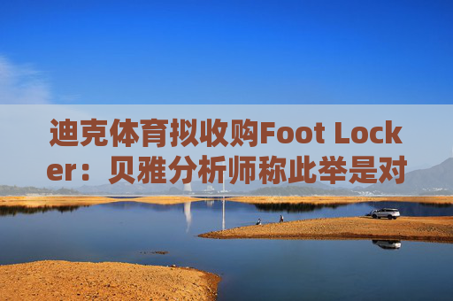 迪克体育拟收购Foot Locker：贝雅分析师称此举是对耐克转型的重要背书