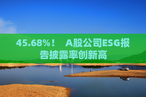 45.68%！  A股公司ESG报告披露率创新高