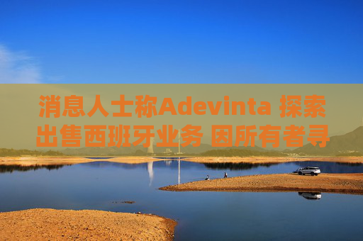 消息人士称Adevinta 探索出售西班牙业务 因所有者寻求拆分公司
