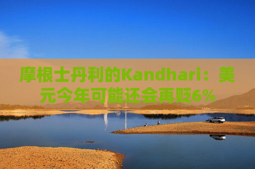 摩根士丹利的Kandhari：美元今年可能还会再贬6%