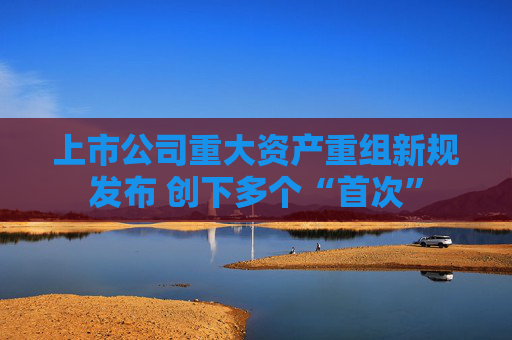 上市公司重大资产重组新规发布 创下多个“首次”