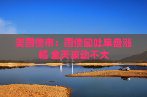 美国债市：国债回吐早盘涨幅 全天波动不大