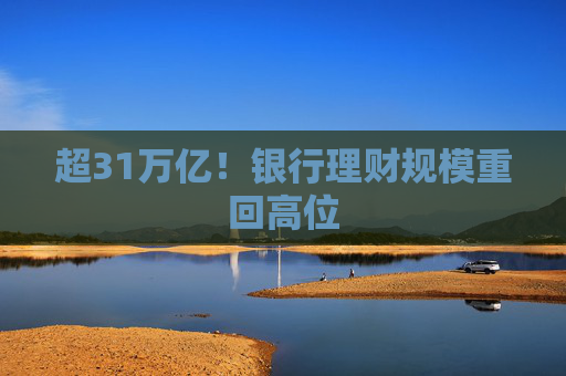 超31万亿！银行理财规模重回高位