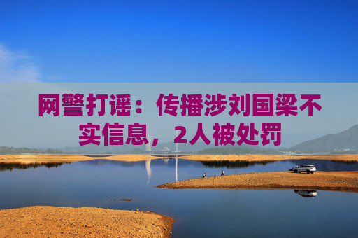网警打谣：传播涉刘国梁不实信息，2人被处罚