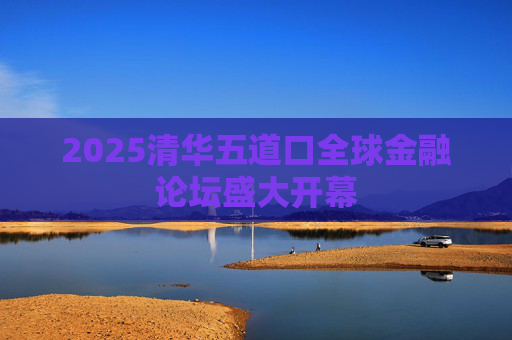 2025清华五道口全球金融论坛盛大开幕