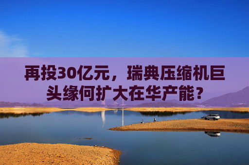 再投30亿元，瑞典压缩机巨头缘何扩大在华产能？