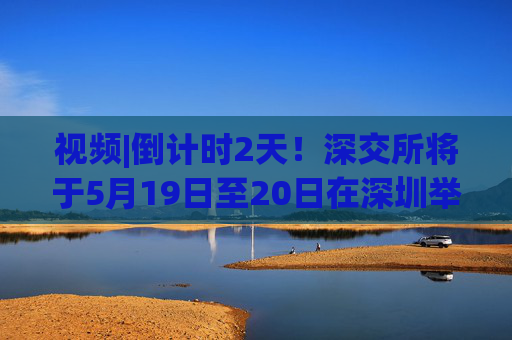 视频|倒计时2天！深交所将于5月19日至20日在深圳举办2025全球投资者大会