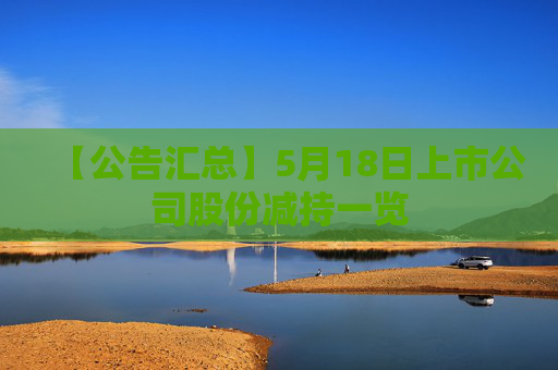 【公告汇总】5月18日上市公司股份减持一览