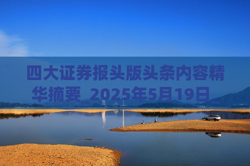 四大证券报头版头条内容精华摘要_2025年5月19日_财经新闻