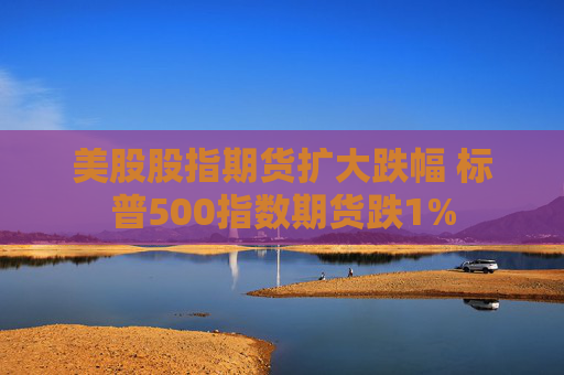 美股股指期货扩大跌幅 标普500指数期货跌1%