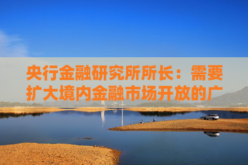 央行金融研究所所长：需要扩大境内金融市场开放的广度与深度
