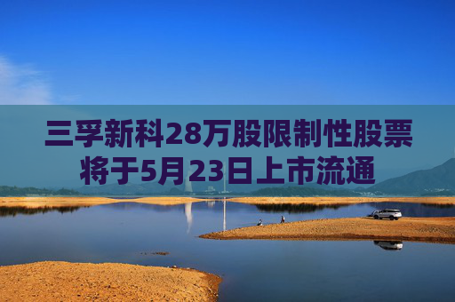 三孚新科28万股限制性股票将于5月23日上市流通