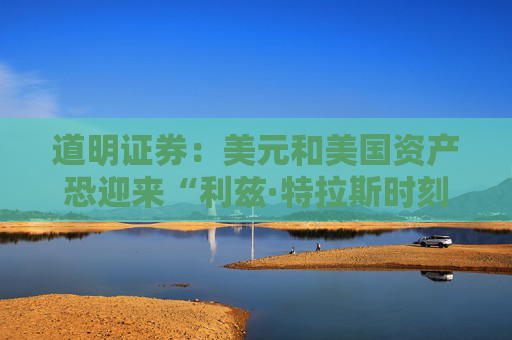 道明证券：美元和美国资产恐迎来“利兹·特拉斯时刻”