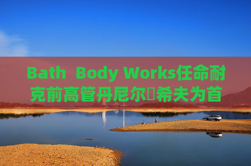 Bath  Body Works任命耐克前高管丹尼尔・希夫为首席执行官