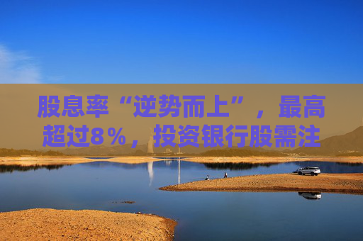 股息率“逆势而上”，最高超过8％，投资银行股需注意什么？
