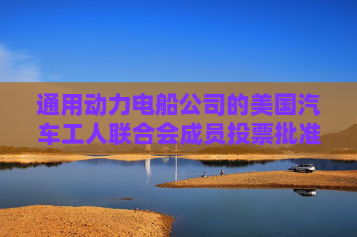 通用动力电船公司的美国汽车工人联合会成员投票批准新合同
