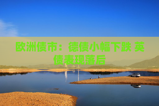 欧洲债市：德债小幅下跌 英债表现落后