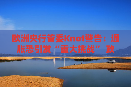 欧洲央行管委Knot警告：通胀恐引发“重大挑战” 政策灵活性成关键