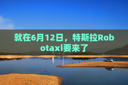 就在6月12日，特斯拉Robotaxi要来了