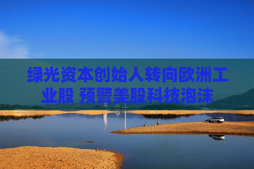 绿光资本创始人转向欧洲工业股 预警美股科技泡沫