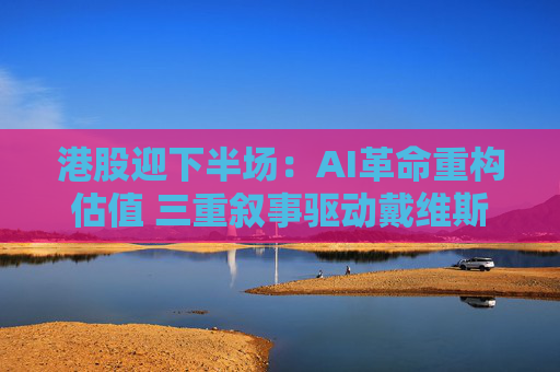 港股迎下半场：AI革命重构估值 三重叙事驱动戴维斯双击