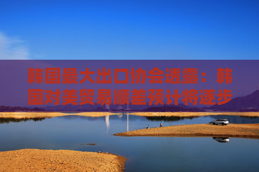 韩国最大出口协会透露：韩国对美贸易顺差预计将逐步缩小！