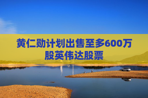 黄仁勋计划出售至多600万股英伟达股票
