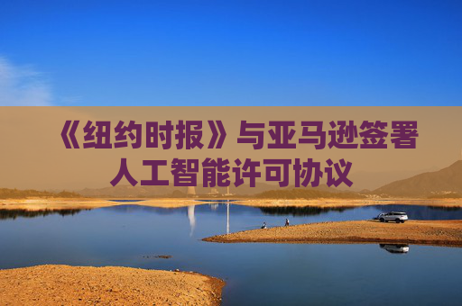 《纽约时报》与亚马逊签署人工智能许可协议