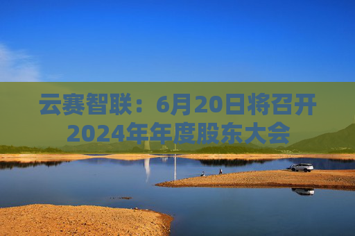 云赛智联：6月20日将召开2024年年度股东大会