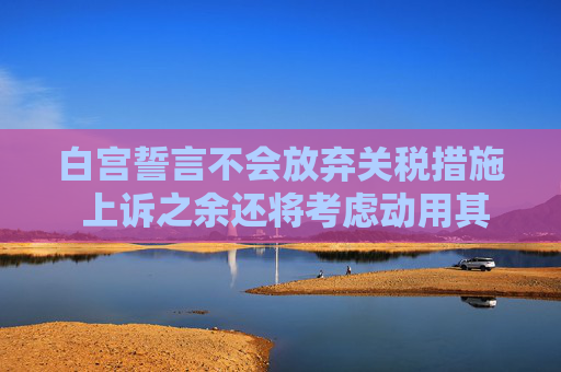 白宫誓言不会放弃关税措施 上诉之余还将考虑动用其他手段