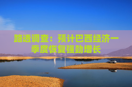 路透调查：预计巴西经济一季度恢复强劲增长