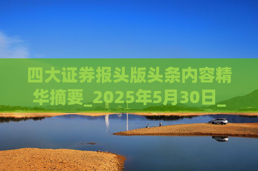 四大证券报头版头条内容精华摘要_2025年5月30日_财经新闻