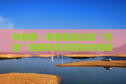 特朗普：希望最高法院“迅速”推翻贸易法院的关税裁决