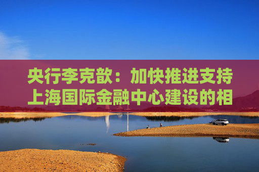 央行李克歆：加快推进支持上海国际金融中心建设的相关政策储备