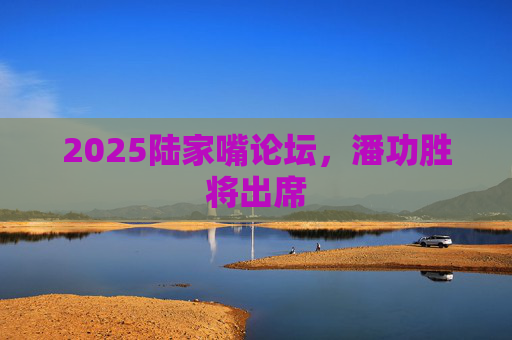 2025陆家嘴论坛，潘功胜将出席