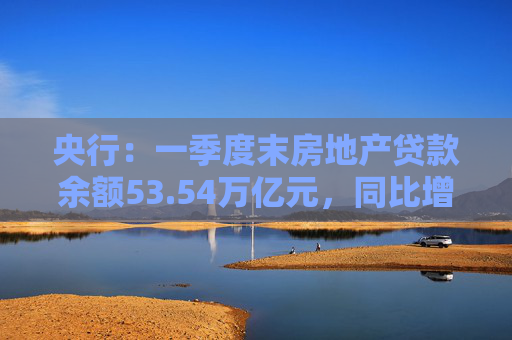 央行：一季度末房地产贷款余额53.54万亿元，同比增长0.04%