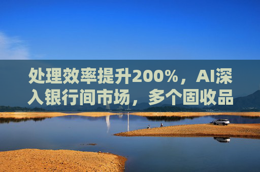 处理效率提升200%，AI深入银行间市场，多个固收品种已实现智能交易