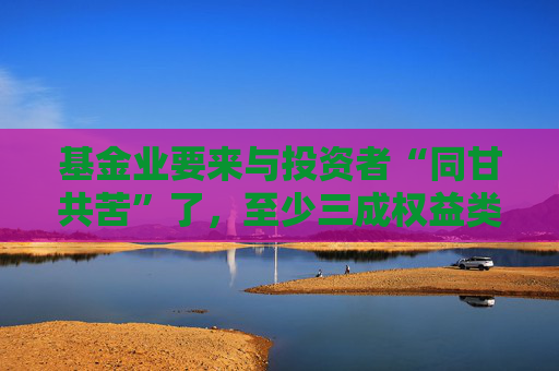 基金业要来与投资者“同甘共苦”了，至少三成权益类基金应被扣一半管理费丨21理财私房课