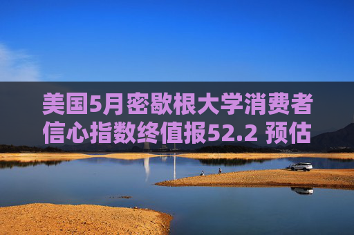 美国5月密歇根大学消费者信心指数终值报52.2 预估为51.5