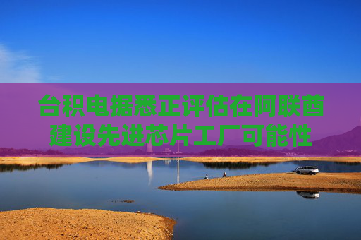 台积电据悉正评估在阿联酋建设先进芯片工厂可能性
