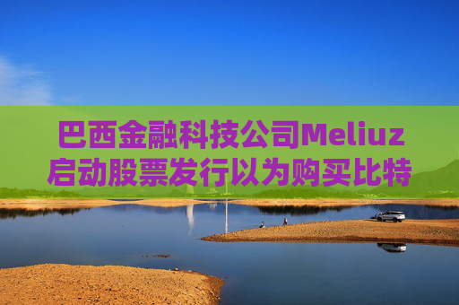 巴西金融科技公司Meliuz启动股票发行以为购买比特币筹集资金
