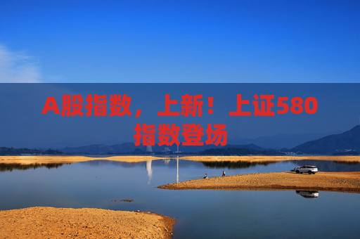 A股指数，上新！上证580指数登场  第1张