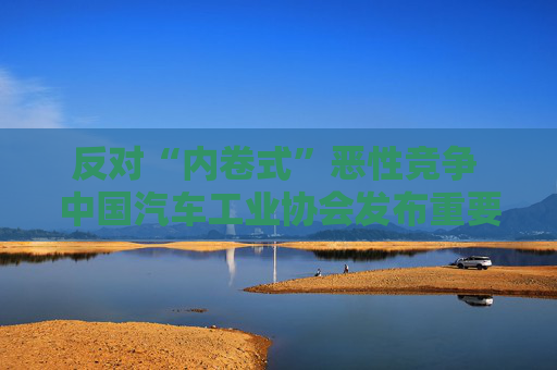 反对“内卷式”恶性竞争 中国汽车工业协会发布重要倡议