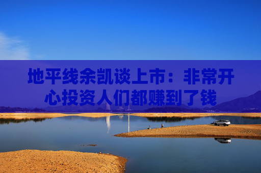 地平线余凯谈上市：非常开心投资人们都赚到了钱
