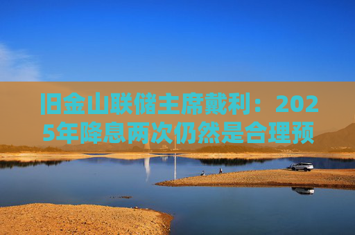 旧金山联储主席戴利：2025年降息两次仍然是合理预期