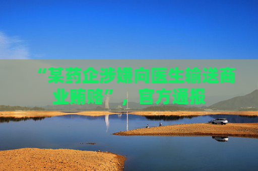 “某药企涉嫌向医生输送商业贿赂”，官方通报