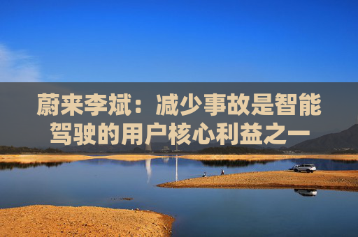 蔚来李斌：减少事故是智能驾驶的用户核心利益之一