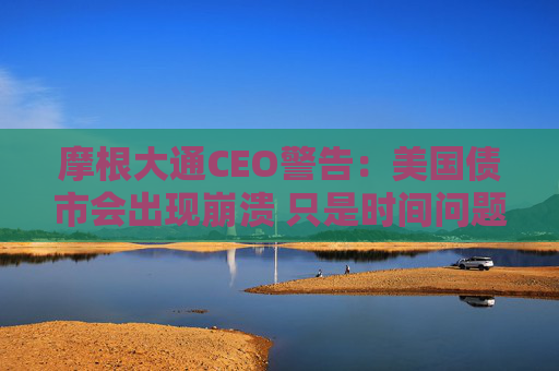 摩根大通CEO警告：美国债市会出现崩溃 只是时间问题