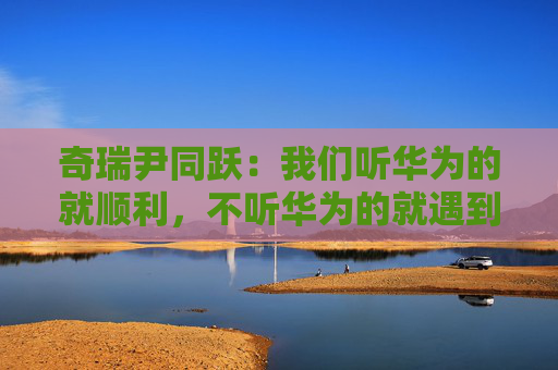 奇瑞尹同跃：我们听华为的就顺利，不听华为的就遇到挫折